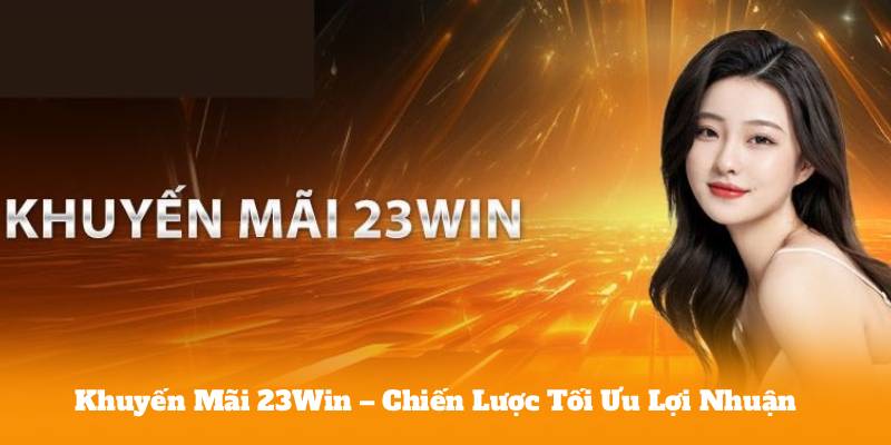 Khuyến Mãi 23Win – Chiến Lược Tối Ưu Lợi Nhuận